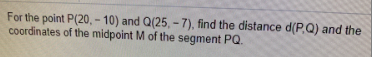 For the point P(20, – 10) and Q(25, -7), find the distance d(P.Q) and the
coordinates of the midpoint M of the segment PQ.
