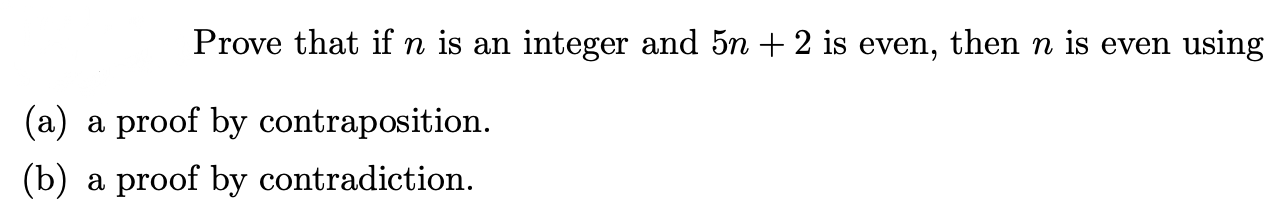 Prove that if n is an integer and 5n + 2 is even, then n is even using
(a) a proof by contraposition.
(b) a proof by contradiction.
