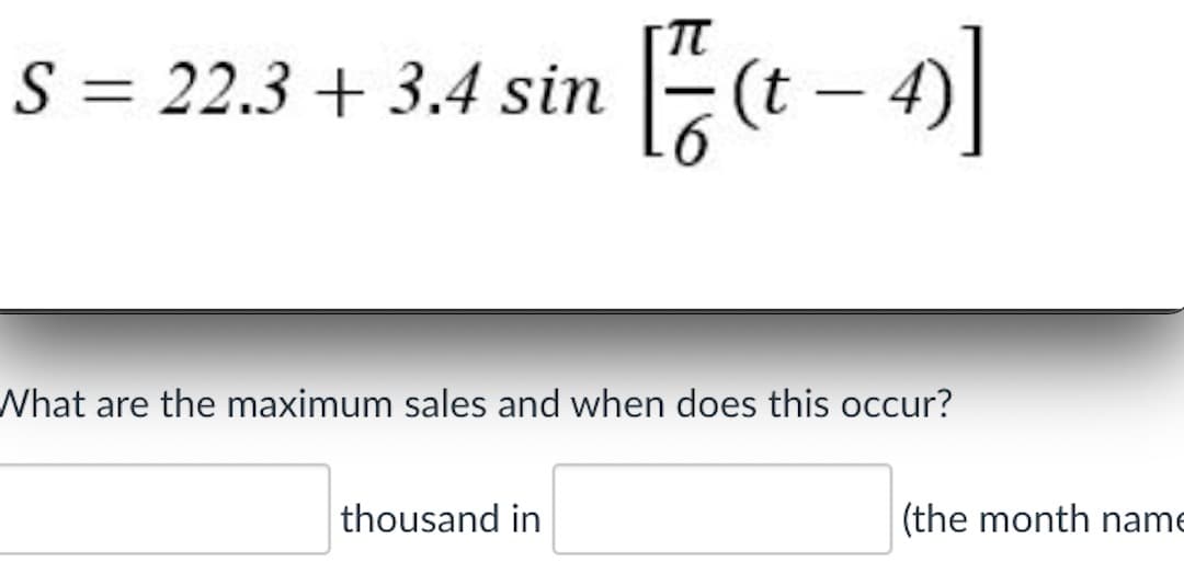 S = 22.3 + 3.4 sin
(t – 4)
What are the maximum sales and when does this occur?
thousand in
(the month name
