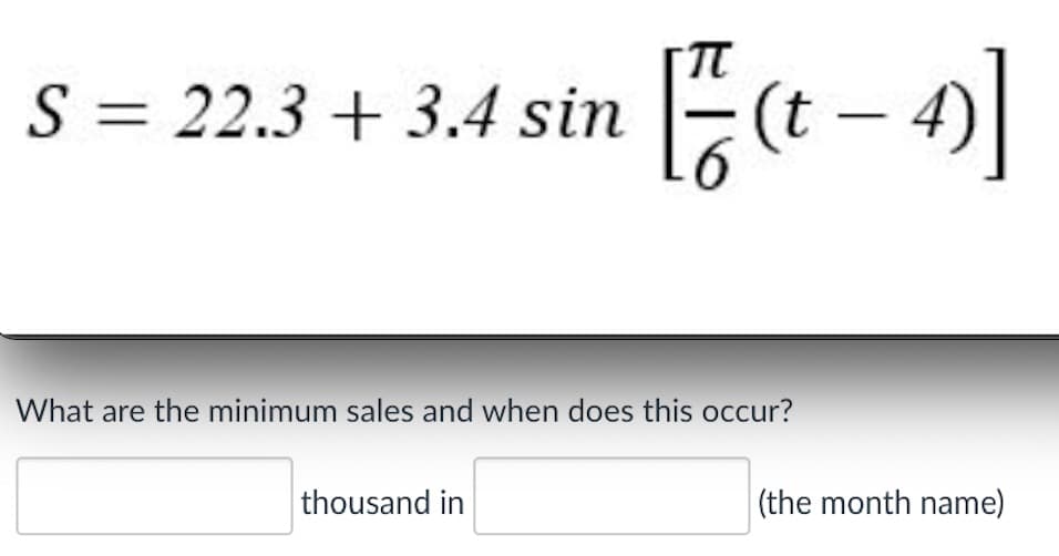 S = 22.3 + 3.4 sin (t – 4)
What are the minimum sales and when does this occur?
thousand in
(the month name)
