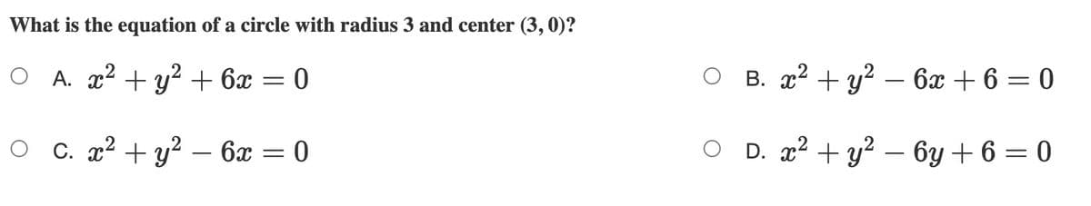 What is the equation of a circle with radius 3 and center (3, 0)?
О А. 2? + у? + 6x — 0
В. 22 + у? — 6х + 6 — 0
о с. 22 + у? — бӕ — 0
D. x2 + y? – 6y + 6 = 0
