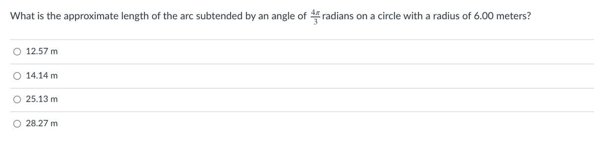 What is the approximate length of the arc subtended by an angle of radians on a circle with a radius of 6.00 meters?
O 12.57 m
14.14 m
O 25.13 m
O 28.27 m
