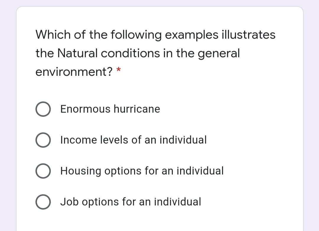 Which of the following examples illustrates
the Natural conditions in the general
environment? *
Enormous hurricane
Income levels of an individual
Housing options for an individual
Job options for an individual
