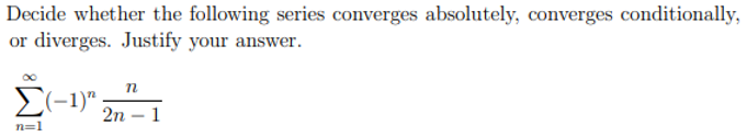 Decide whether the following series converges absolutely, converges conditionally,
or diverges. Justify your answer.
E(-1)".
2n – 1
-
n=1
