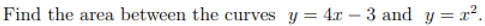 Find the area between the curves y = 4x – 3 and y= x².
-
