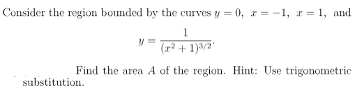 Consider the region bounded by the curves y = 0, r = -1, x = 1, and
1
(r² + 1)3/2"
Find the area A of the region. Hint: Use trigonometric
substitution.
