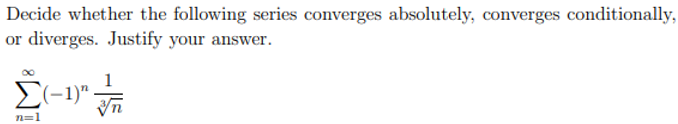 Decide whether the following series converges absolutely, converges conditionally,
or diverges. Justify your answer.
E(-1)"
n=1
