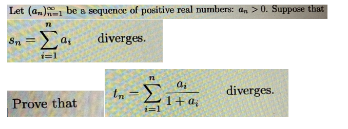 Let (an)1 be a sequence of positive real numbers: a, > 0. Suppose that
Sn = > a;
diverges.
i=1
ai
tn = 2
diverges.
Prove that
1+ ai
i=1
