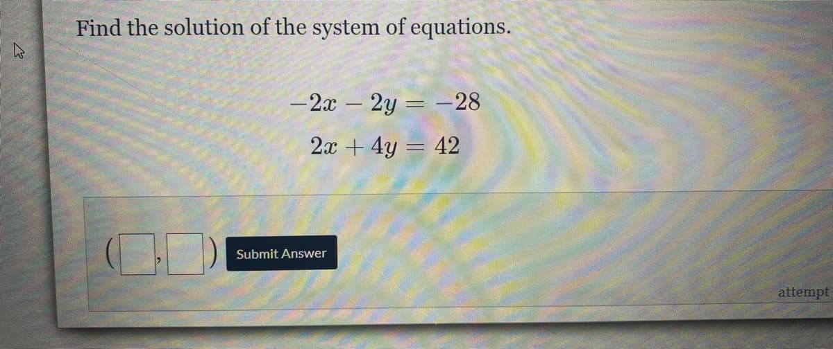 Find the solution of the system of equations.
-2x - 2y = -28
2x + 4y = 42
Submit Answer
attempt
