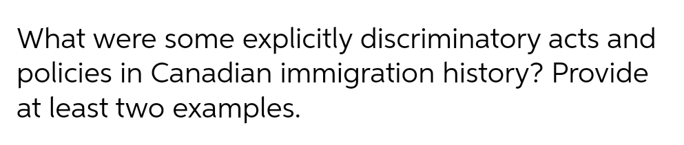 What were some explicitly discriminatory acts and
policies in Canadian immigration history? Provide
at least two examples.
