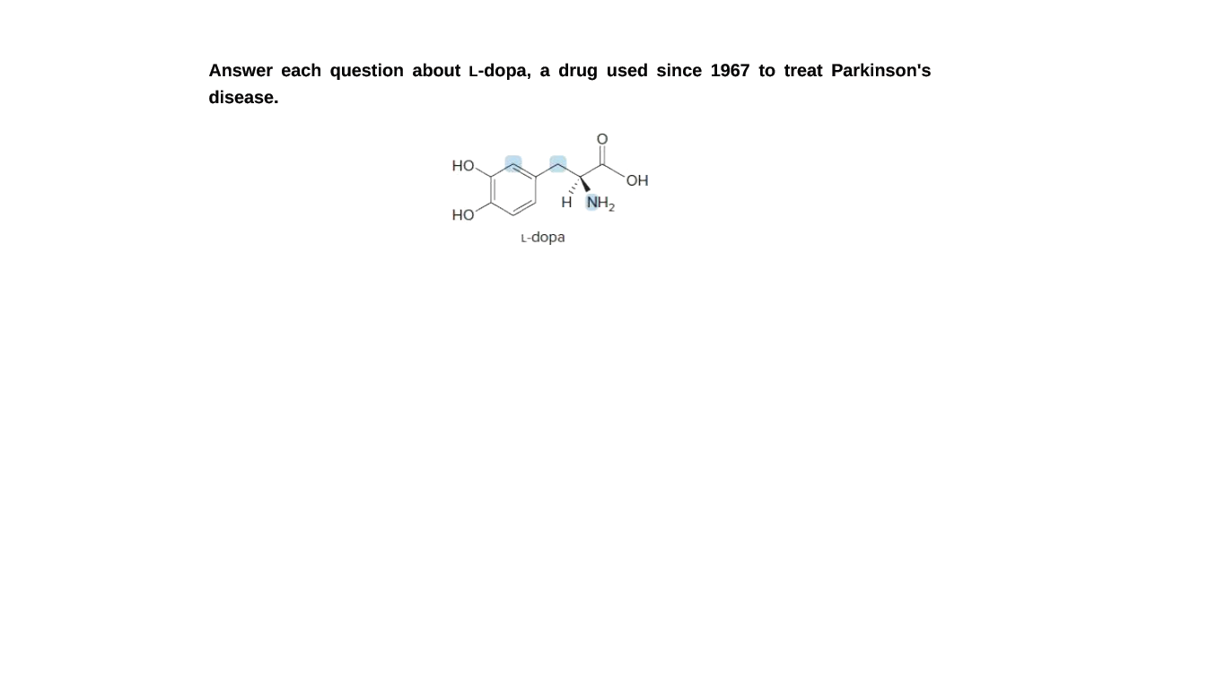 Answer each question about L-dopa, a drug used since 1967 to treat Parkinson's
disease.
но.
HO.
H NH2
HO
L-dopa
