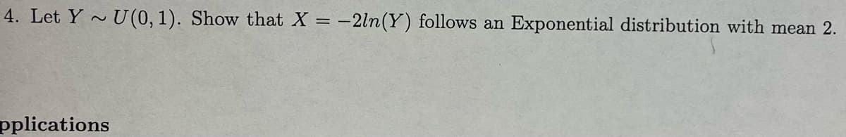 4. Let Y U (0, 1). Show that X = -2ln(Y) follows an
Exponential distribution with mean 2.
pplications
