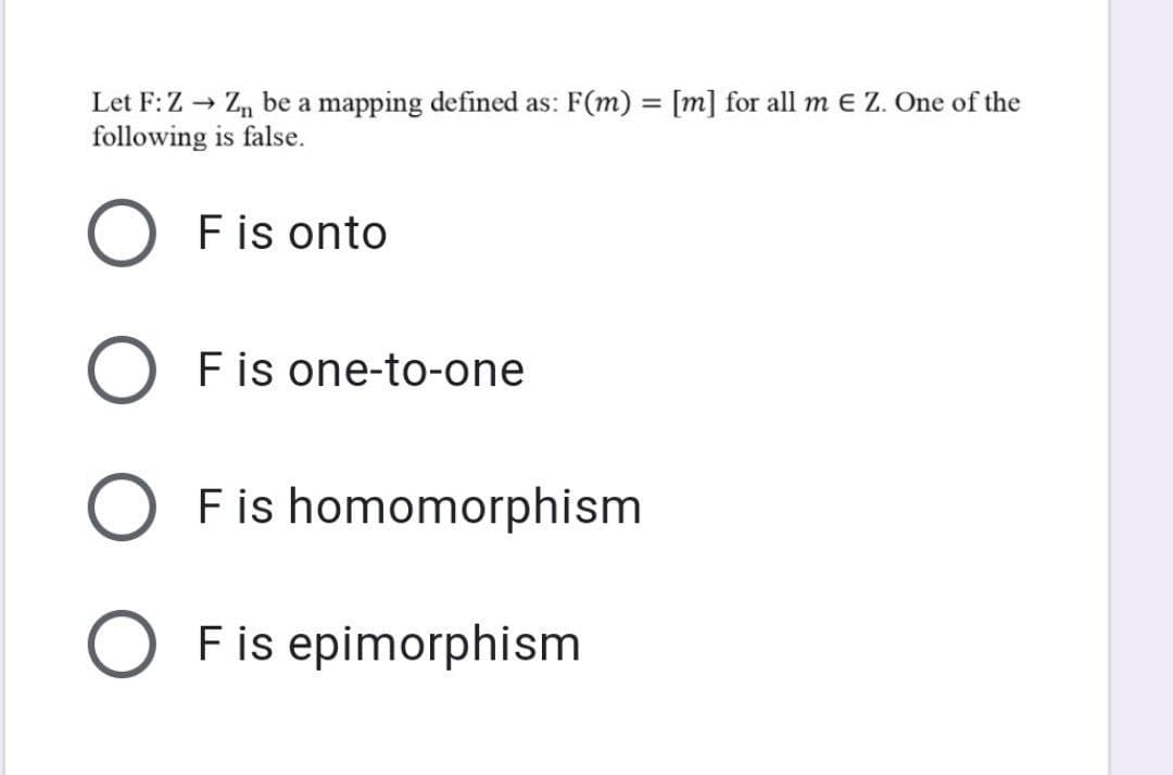 Let F:Z → Z, be a mapping defined as: F(m) = [m] for all m e Z. One of the
following is false.
Fis onto
F is one-to-one
F is homomorphism
Fis epimorphism
