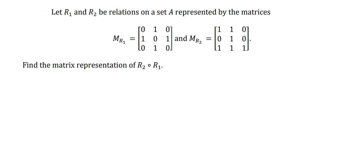 Let R1 and R2 be relations on a set A represented by the matrices
ГО 1
01
[1
1
0]
MR1
0 1 and MR,
1
= 11
= 10
Lo
1
1.
Find the matrix representation of R2 • R1.
