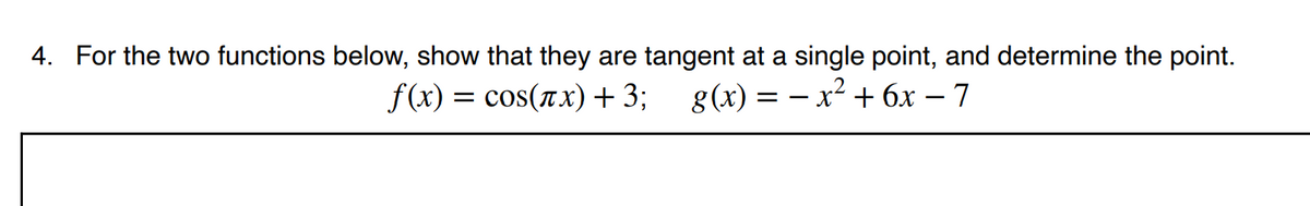 4. For the two functions below, show that they are tangent at a single point, and determine the point.
f(x) = cos(ax) + 3;
g(x) = – x² + 6x – 7
