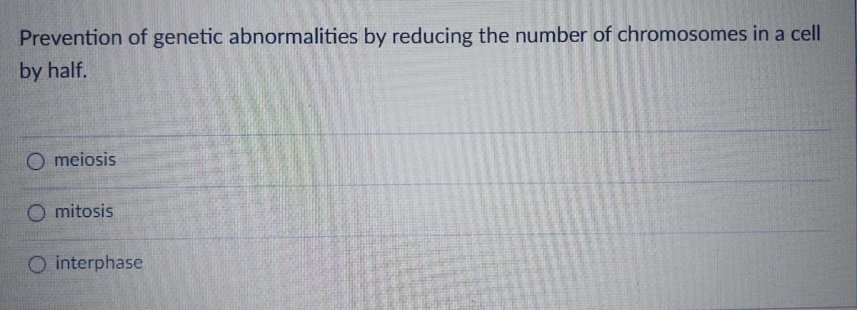 Prevention of genetic abnormalities by reducing the number of chromosomes in a cell
by half.
meiosis
mitosis
O interphase
