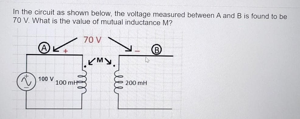 In the circuit as shown below, the voltage measured between A and B is found to be
70 V. What is the value of mutual inductance M?
70 V
ビMy.
100 V
100 mH
200 mH
lll
