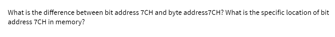 What is the difference between bit address 7CH and byte address7CH? What is the specific location of bit
address 7CH in memory?
