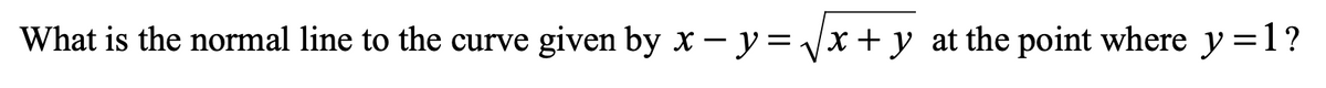 What is the normal line to the curve given by x – y = Vx + y at the point where y =1?
