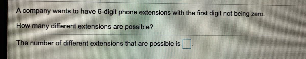 A company wants to have 6-digit phone extensions with the first digit not being zero.
How many different extensions are possible?
The number of different extensions that are possible is
