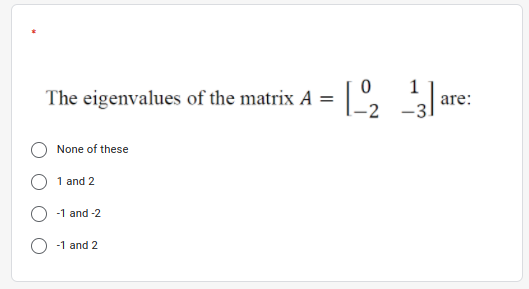 The eigenvalues of the matrix A = ,
1
are:
-2
None of these
1 and 2
-1 and -2
-1 and 2
