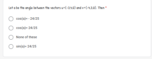 Let a be the angle between the vectors u=(-3,4,0) and v=(-4,3,0). Then
cos(a)= - 24/25
cos(a)= 24/25
None of these
sin(a)= 24/25
