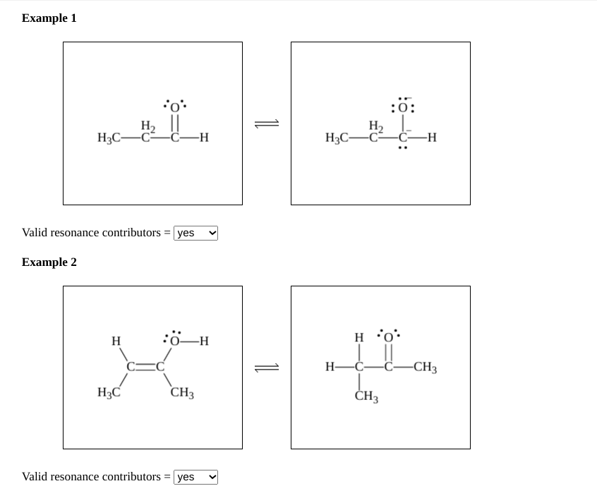 Example 1
:0:
H2
H3C-C-C-H
H2
H3C–C–Ċ–H
Valid resonance contributors = yes
Example 2
:0-H
H *o:
H
H-C-C-CH3
H3C
CH3
ČH3
Valid resonance contributors = yes
1
