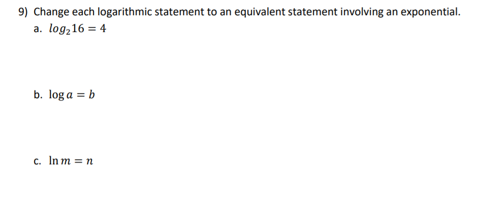 9) Change each logarithmic statement to an equivalent statement involving an exponential.
a. log216 = 4
b. log a = b
c. In m = n
