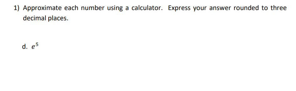 1) Approximate each number using a calculator. Express your answer rounded to three
decimal places.
d. e5
