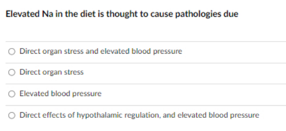 Elevated Na in the diet is thought to cause pathologies due
Direct organ stress and elevated blood pressure
Direct organ stress
Elevated blood pressure
Direct effects of hypothalamic regulation, and elevated blood pressure