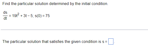 Find the particular solution determined by the initial condition.
ds
19t?
dt
+ 3t - 5; s(0) = 75
The particular solution that satisfies the given condition is s =
