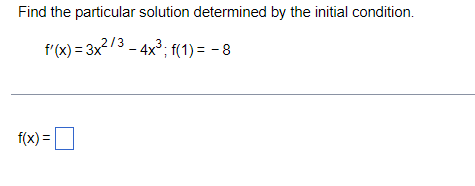 Find the particular solution determined by the initial condition.
f'(x) = 3x2/3 - 4x3; f(1) = - 8
f(x) =O
