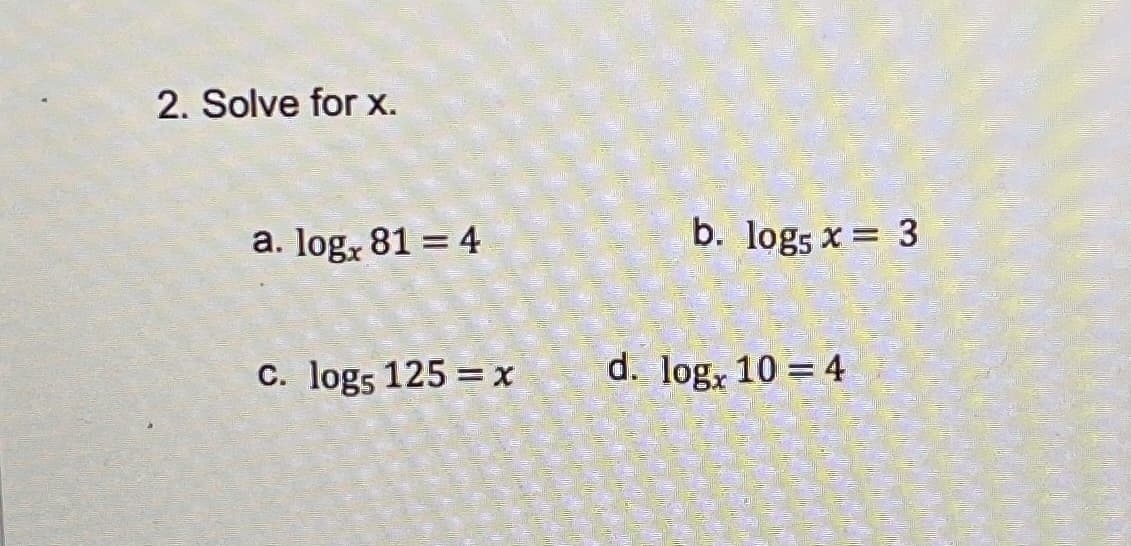 2. Solve for x.
a. logx 81 = 4
b. logs x = 3
C. logs 125 =x
d. log, 10 = 4
