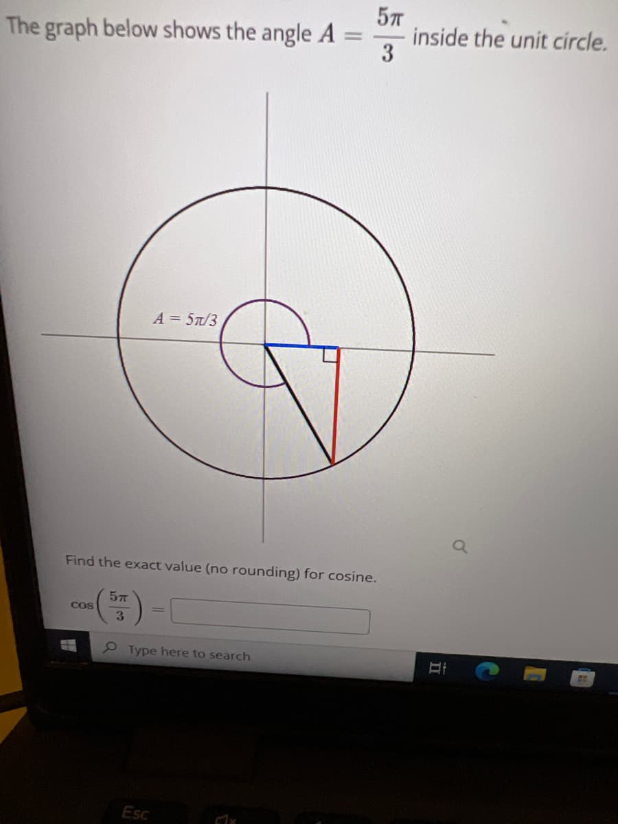 =
The graph below shows the angle A
A = 5π/3
Find the exact value (no rounding) for cosine.
57
Cos
3
Type here to search
Esc
67x
5T
3
inside the unit circle.
II
G