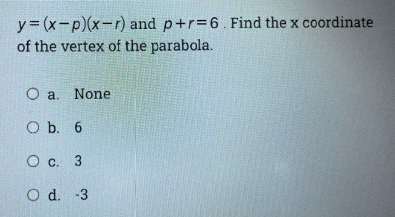 y = (x-p)(x-r) and p+r=6. Find the x coordinate
of the vertex of the parabola.
O a. None
O b. 6
O c. 3
O d. -3
