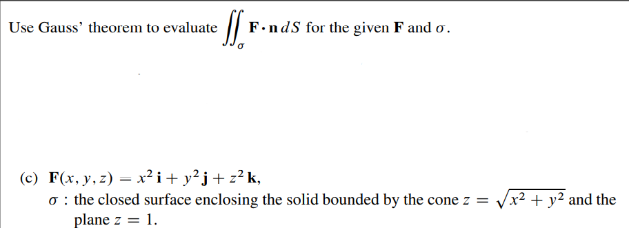 Use Gauss' theorem to evaluate
F.ndS for the given F and o.
(c) F(x, y, z) = x² i+ y²j+ z² k,
o : the closed surface enclosing the solid bounded by the cone z =
plane z = 1.
/x² + y² and the
