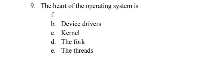 9. The heart of the operating system is
f.
b. Device drivers
c. Kernel
d. The fork
e. The threads
