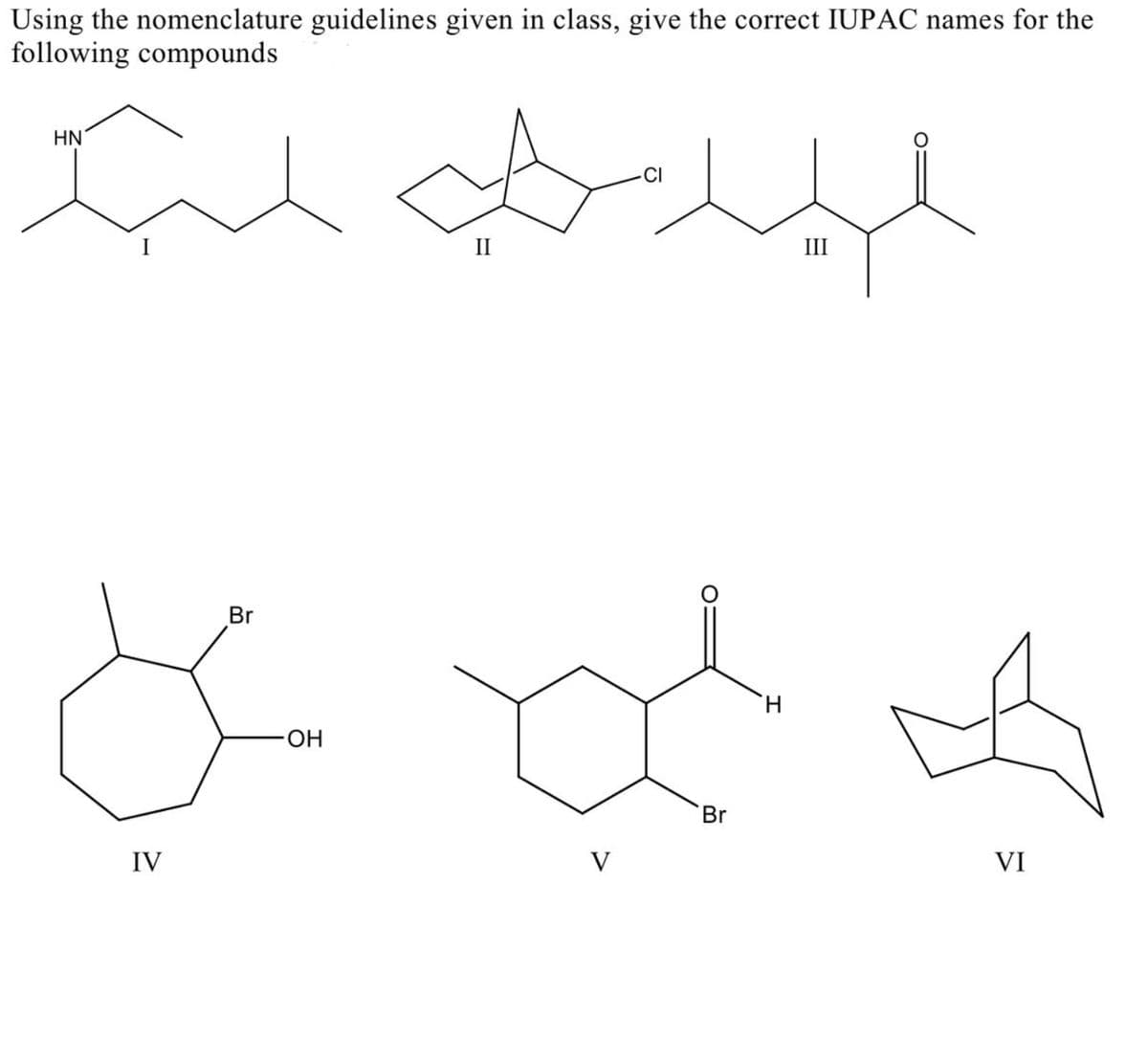 Using the nomenclature guidelines given in class, give the correct IUPAC names for the
following compounds
HN
II
III
Br
H.
HO
Br
IV
V
VI
