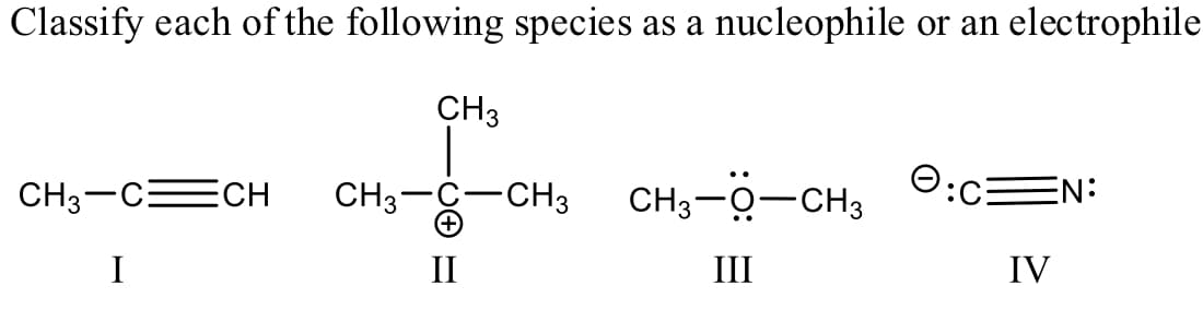 Classify each of the following species as a nucleophile or an electrophile
CH3
CH3-CECH
CH3-
-CH3
O:c
EN:
CH3-0-CH3
|
I
II
III
IV
