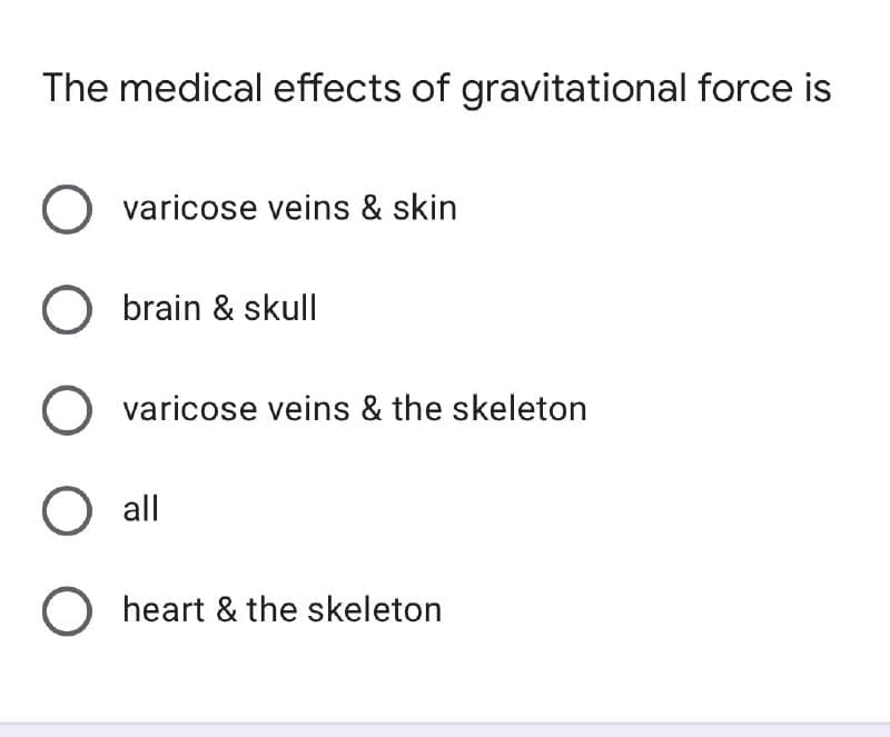 The medical effects of gravitational force is
O varicose veins & skin
O brain & skull
O varicose veins & the skeleton
O all
O heart & the skeleton