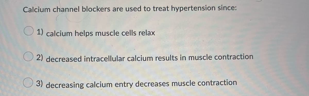 Calcium channel blockers are used to treat hypertension since:
1) calcium helps muscle cells relax
2) decreased intracellular calcium results in muscle contraction
3) decreasing calcium entry decreases muscle contraction