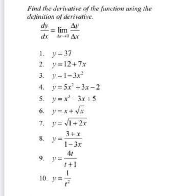 Find the derivative of the function using the
definition of derivative.
dy
lim
dx Ar-0 Ar
Ay
1. y=37
2. y=12+7x
3. y=1-3x
4. y= 5x'+3x-2
5. y=x-3x+5
6. y=x+Vx
7. y= 1+2x
3+x
8. y=
1-3х
4t
9. y=
1+1
10. у%3
