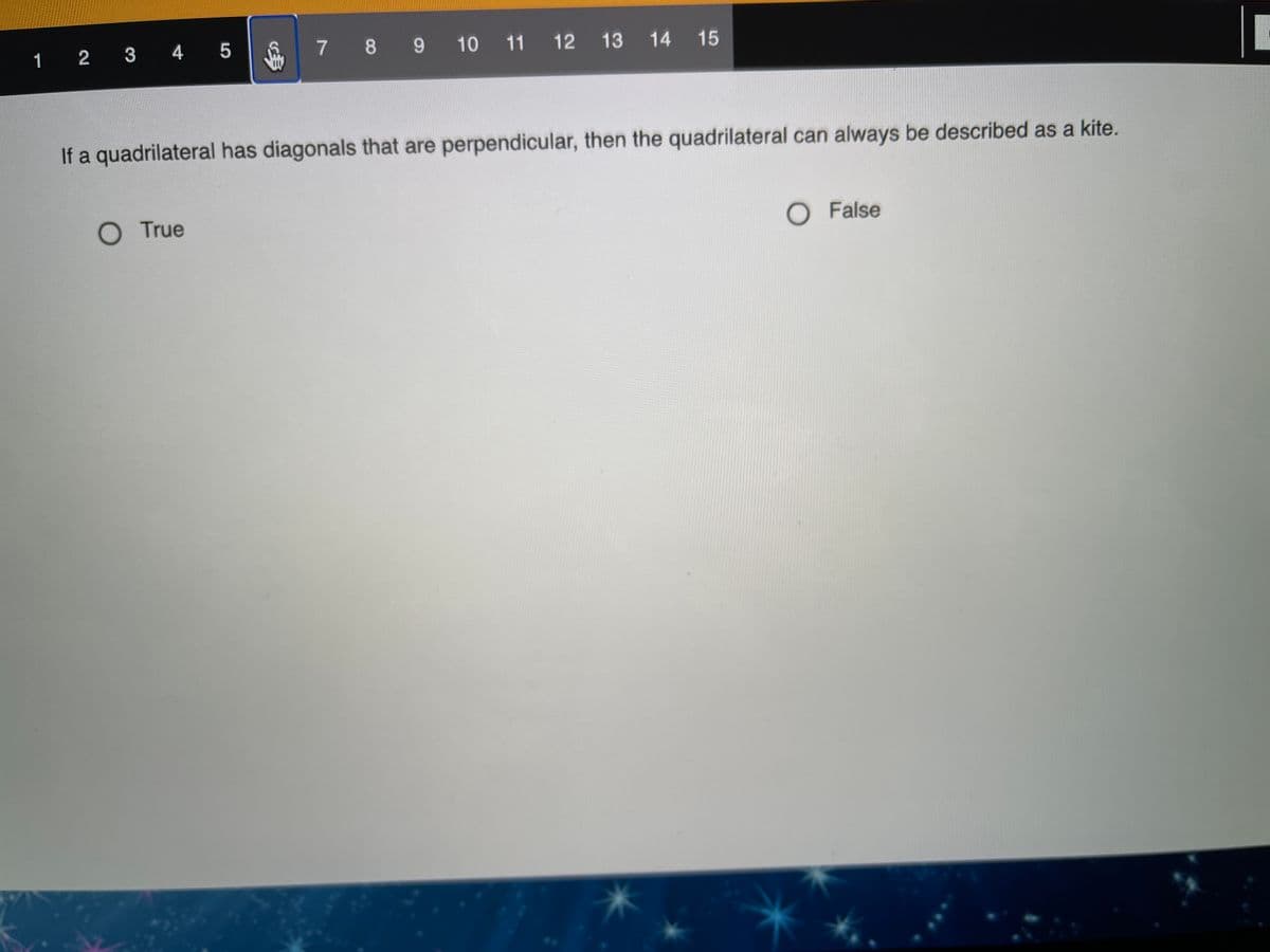 1 2 3 4 5
7 8 9 10 11 12
13
14
15
If a quadrilateral has diagonals that are perpendicular, then the quadrilateral can always be described as a kite.
OTrue
O False
