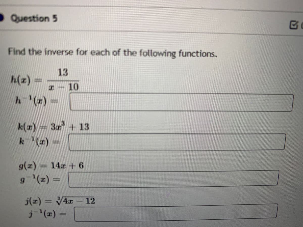 • Question 5
Find the inverse for each of the following functions.
13
h(z)
II10
h-(z) =
k(x)%3D3+13
k(#) =
g(x) = 14x +6
g(x) =
6.
j(x)
= VAx
12
j(x) =
%3D
