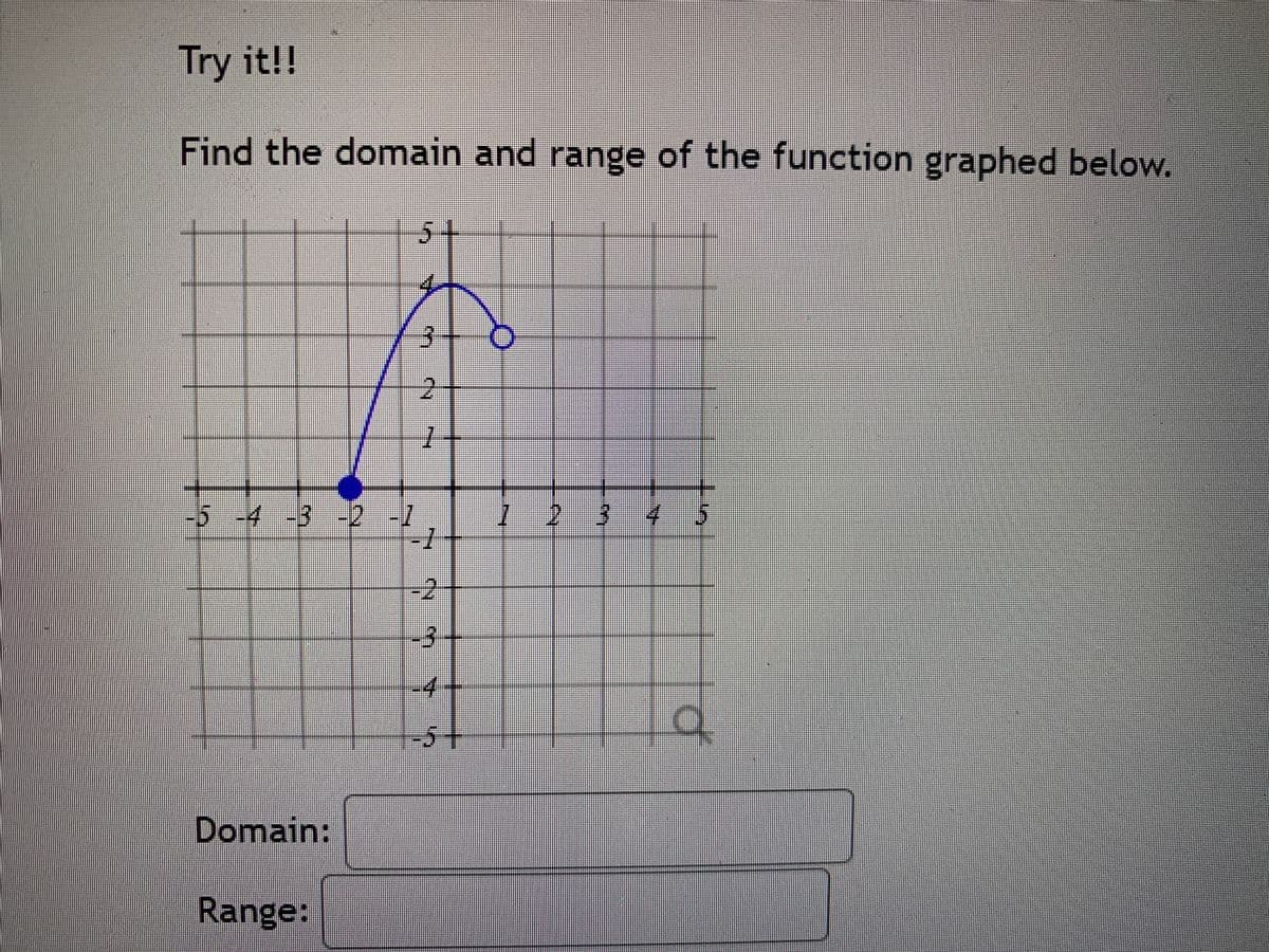 Try it!!
Find the domain and range of the function graphed below.
5+
-5-4-3-2 -1
-1
4.
2
-3-
4.
-5+
Domain:
Range:
