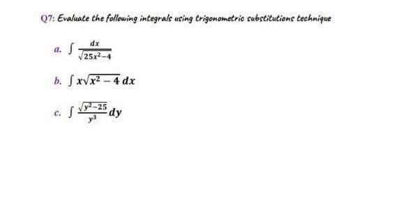 Q7: Evaluate the following integrals using trigonometric substitutions technique
dx
a. S-
V25x2-4
b. Jxvx2 - 4 dx
Vy-25
e. S
dy
