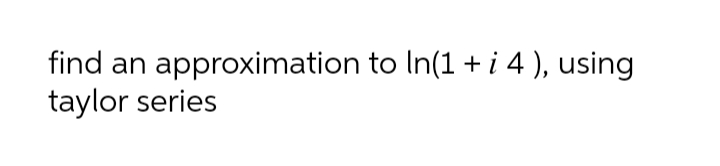 find an approximation to In(1 + i 4 ), using
taylor series
