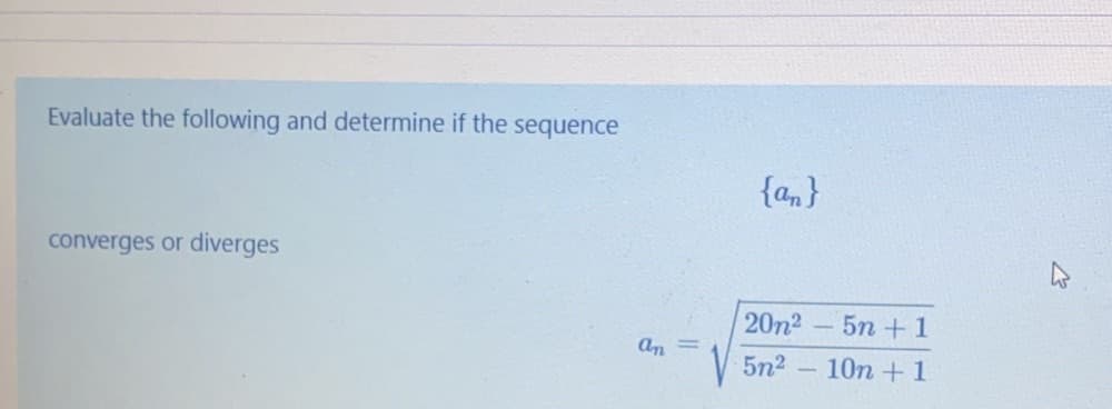 Evaluate the following and determine if the sequence
{an}
converges or diverges
20n2-5n +1
An
5n2
10n + 1
