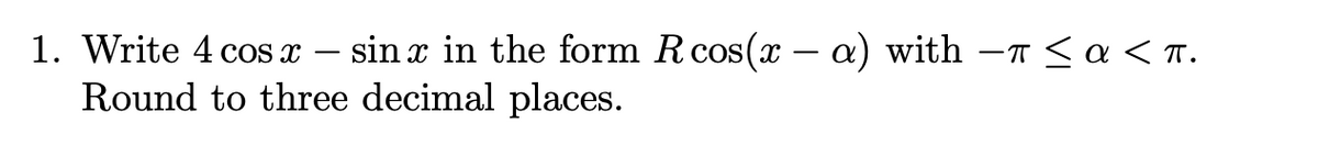 1. Write 4 cOs x
- sin x in the form Rcos(x – a) with –T <a < T.
Round to three decimal places.
