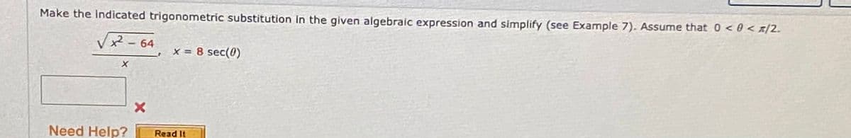 Make the Indicated trigonometric substitution In the given algebraic expression and simplify (see Example 7). Assume that 0 < 0 < x/2.
Vx-64
x = 8 sec(0)
Need Help?
Read It
